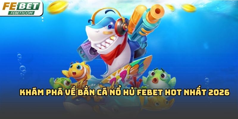 Bắn cá nổ hủ Febet: Trải nghiệm giải trí hấp dẫn 2026